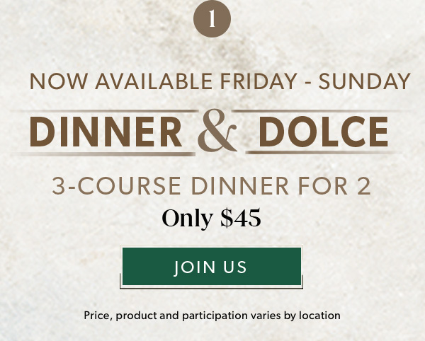 Now Available Friday-Sunday. DINNER & DOLCE. 3-Course Dinner for 2 Only $45