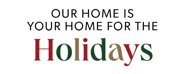 OUR HOME IS YOUR HOME FOR THE HOLIDAYS